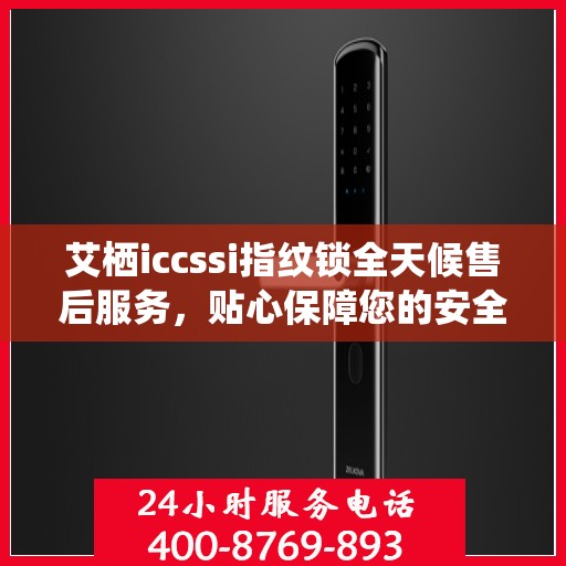 艾栖iccssi指纹锁全天候售后服务，贴心保障您的安全锁事无忧