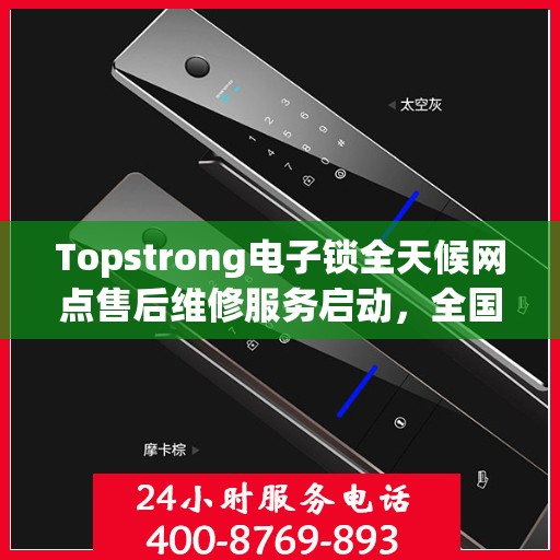 Topstrong电子锁全天候网点售后维修服务启动，全国联保热线400便捷通道