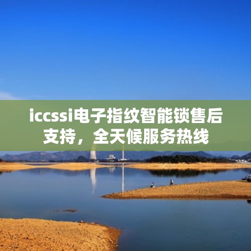 iccssi电子指纹智能锁售后支持，全天候服务热线