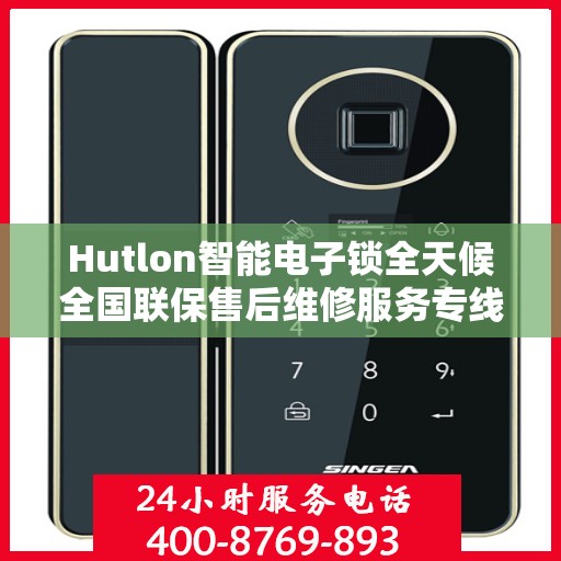 Hutlon智能电子锁全天候全国联保售后维修服务专线，专业快速响应，贴心无忧保障