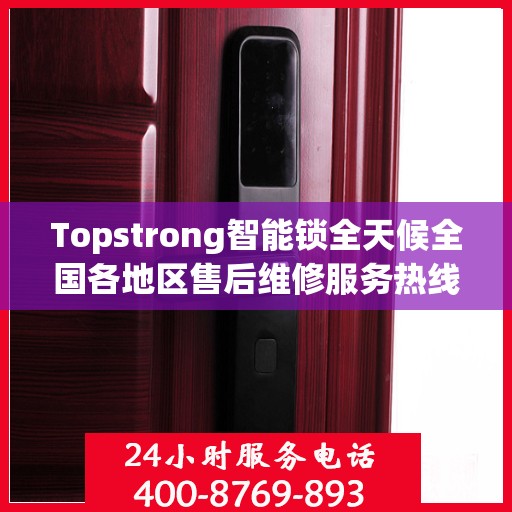 Topstrong智能锁全天候全国各地区售后维修服务热线与联保保障