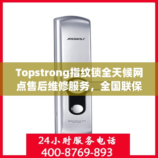 Topstrong指纹锁全天候网点售后维修服务，全国联保热线，贴心保障您的安全