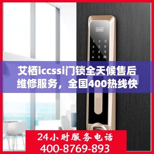 艾栖iccssi门锁全天候售后维修服务，全国400热线快速响应，24小时联保维修保障您的安全锁事无忧。