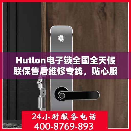 Hutlon电子锁全国全天候联保售后维修专线，贴心服务，无忧保障