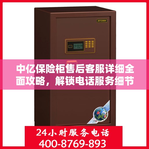 中亿保险柜售后客服详细全面攻略，解锁电话服务细节与保障您的安全之选