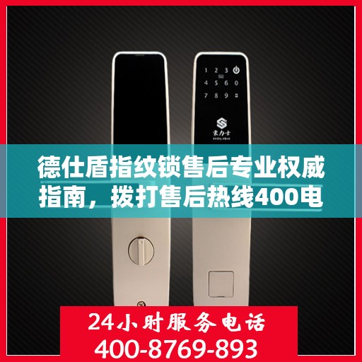 德仕盾指纹锁售后专业权威指南，拨打售后热线400电话，一站式解决您的需求！