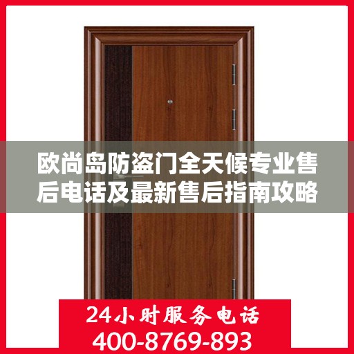 欧尚岛防盗门全天候专业售后电话及最新售后指南攻略