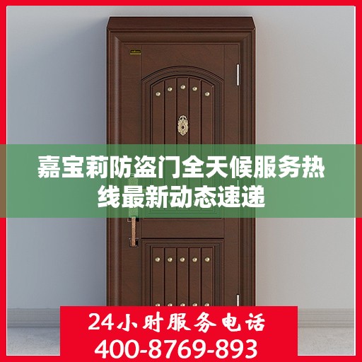 嘉宝莉防盗门全天候服务热线最新动态速递