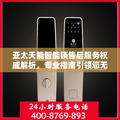 亚太天能智能锁售后服务权威解析，专业指南引领您无忧体验