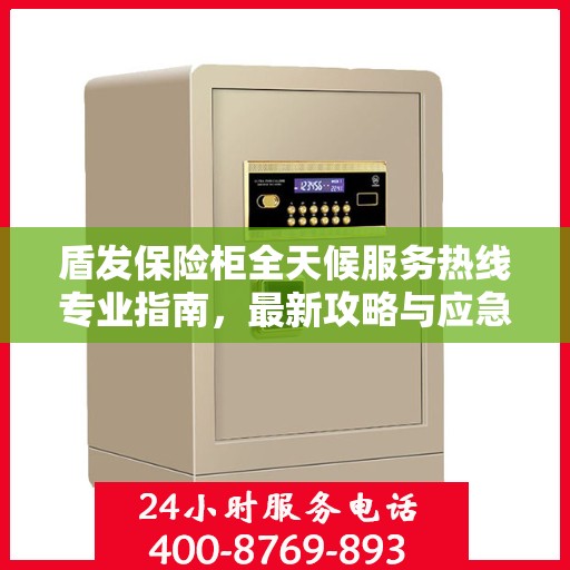 盾发保险柜全天候服务热线专业指南，最新攻略与应急支持