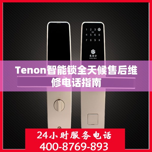 Tenon智能锁全天候售后维修电话指南