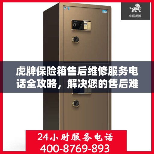 虎牌保险箱售后维修服务电话全攻略，解决您的售后难题
