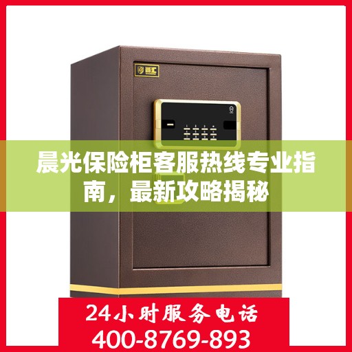 晨光保险柜客服热线专业指南，最新攻略揭秘