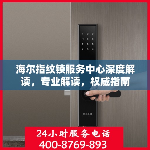 海尔指纹锁服务中心深度解读，专业解读，权威指南