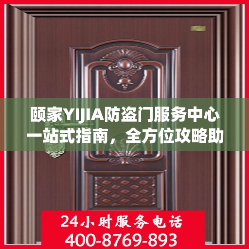 颐家YIJIA防盗门服务中心一站式指南，全方位攻略助你无忧安装与服务体验