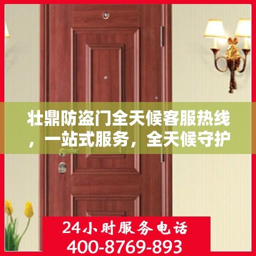 壮鼎防盗门全天候客服热线，一站式服务，全天候守护您的安全门