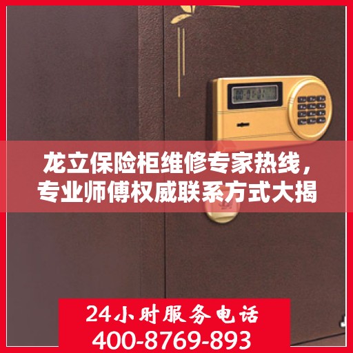 龙立保险柜维修专家热线，专业师傅权威联系方式大揭秘