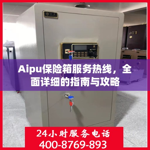 Aipu保险箱服务热线，全面详细的指南与攻略