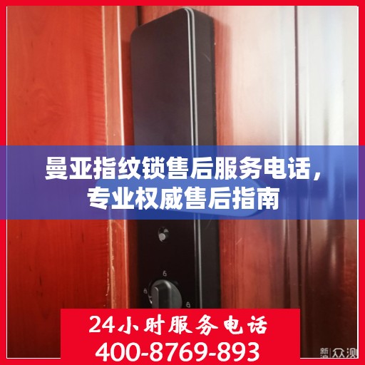 曼亚指纹锁售后服务电话，专业权威售后指南