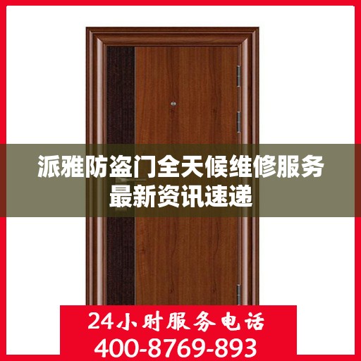 派雅防盗门全天候维修服务最新资讯速递