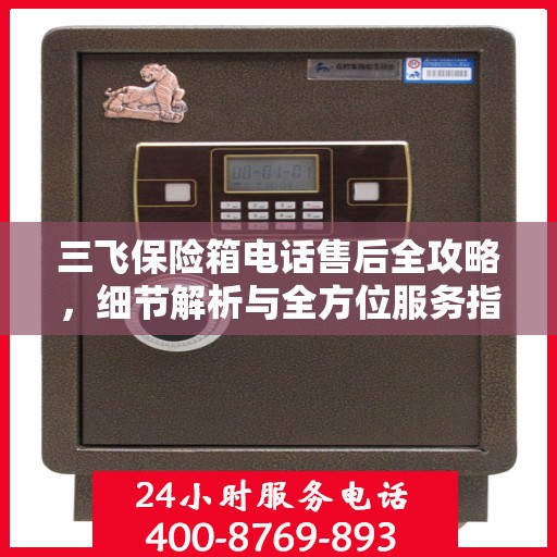 三飞保险箱电话售后全攻略，细节解析与全方位服务指南