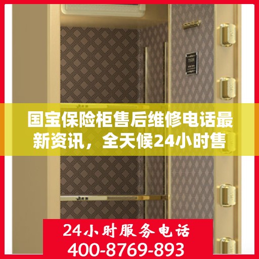 国宝保险柜售后维修电话最新资讯，全天候24小时售后保障服务解读