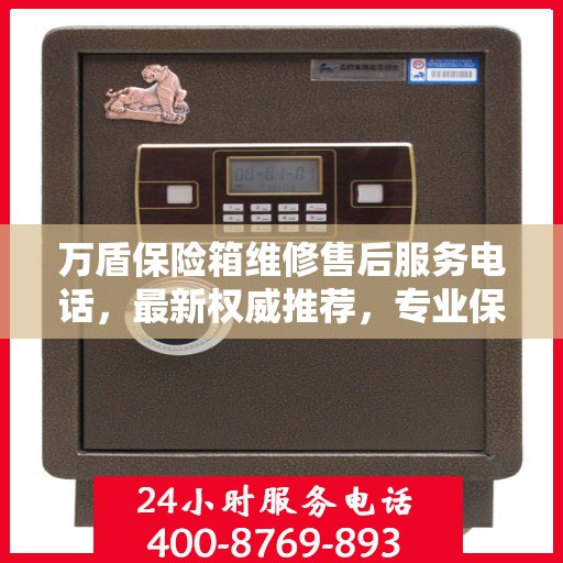 万盾保险箱维修售后服务电话，最新权威推荐，专业保障您的安全之选