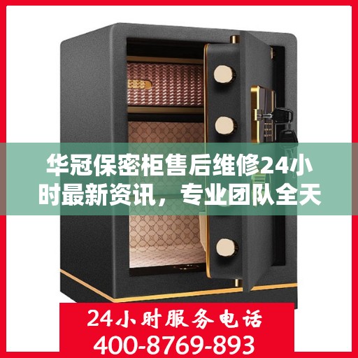 华冠保密柜售后维修24小时最新资讯，专业团队全天候为您服务