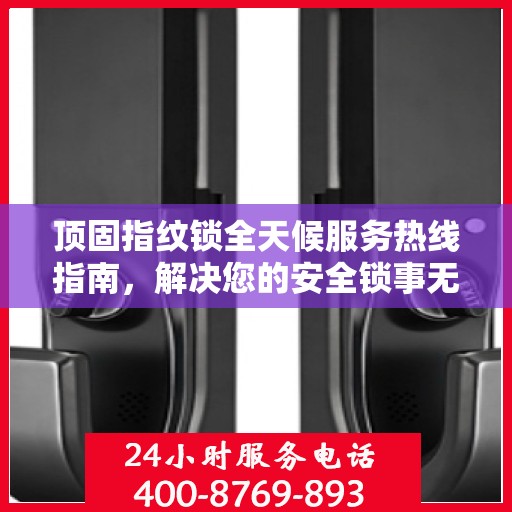 顶固指纹锁全天候服务热线指南，解决您的安全锁事无忧