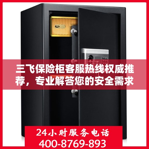 三飞保险柜客服热线权威推荐，专业解答您的安全需求