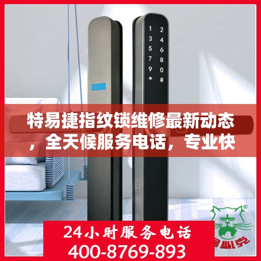 特易捷指纹锁维修最新动态，全天候服务电话，专业快速响应
