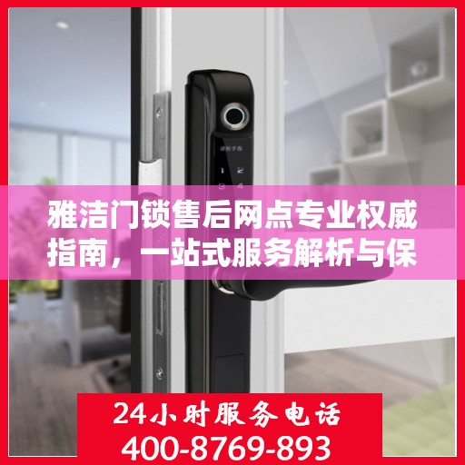 雅洁门锁售后网点专业权威指南，一站式服务解析与保障您的安全锁事