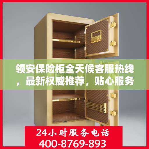 领安保险柜全天候客服热线，最新权威推荐，贴心服务随时在线