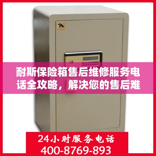 耐斯保险箱售后维修服务电话全攻略，解决您的售后难题