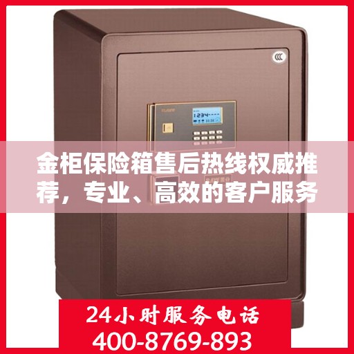 金柜保险箱售后热线权威推荐，专业、高效的客户服务体验