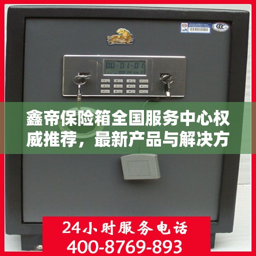 鑫帝保险箱全国服务中心权威推荐，最新产品与解决方案