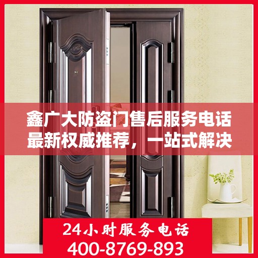 鑫广大防盗门售后服务电话最新权威推荐，一站式解决方案的贴心通道