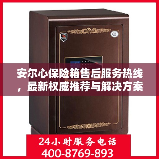 安尔心保险箱售后服务热线，最新权威推荐与解决方案