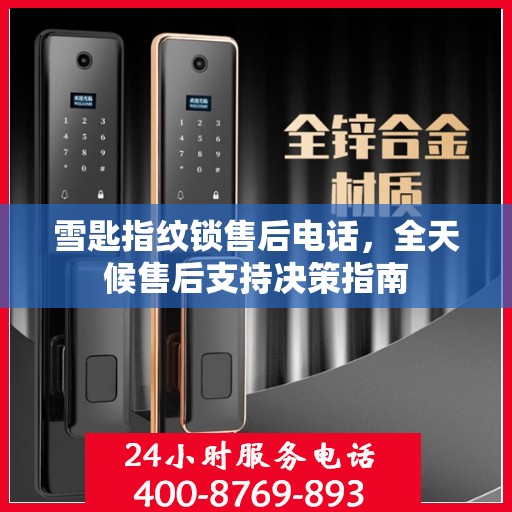 雪匙指纹锁售后电话，全天候售后支持决策指南