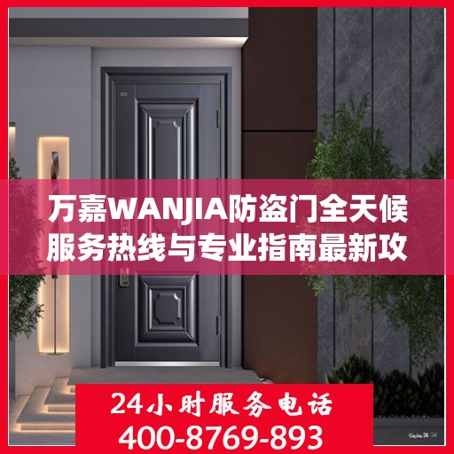 万嘉WANJIA防盗门全天候服务热线与专业指南最新攻略