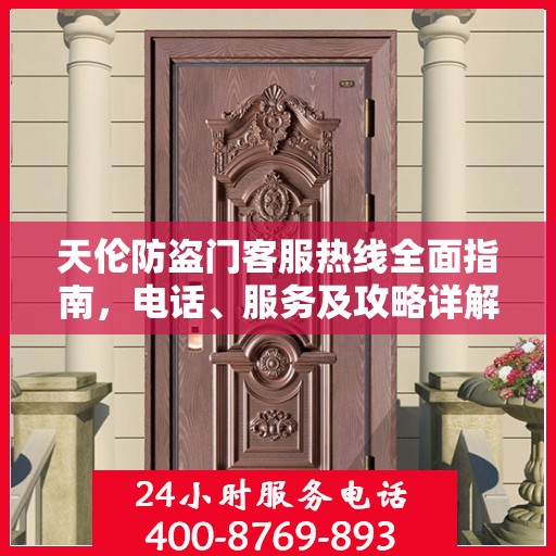 天伦防盗门客服热线全面指南，电话、服务及攻略详解
