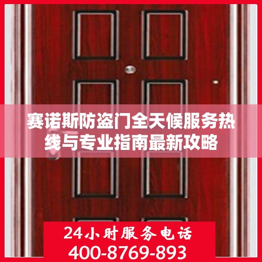 赛诺斯防盗门全天候服务热线与专业指南最新攻略