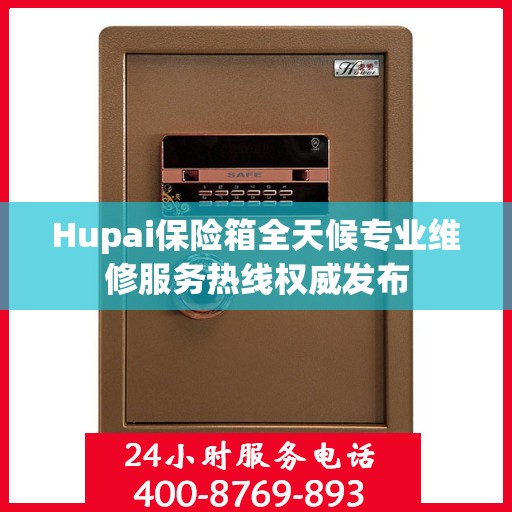 Hupai保险箱全天候专业维修服务热线权威发布