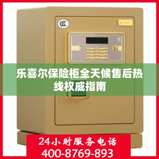 乐喜尔保险柜全天候售后热线权威指南