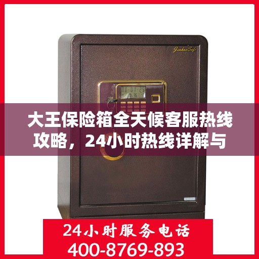 大王保险箱全天候客服热线攻略，24小时热线详解与实用指南