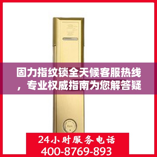 固力指纹锁全天候客服热线，专业权威指南为您解答疑惑