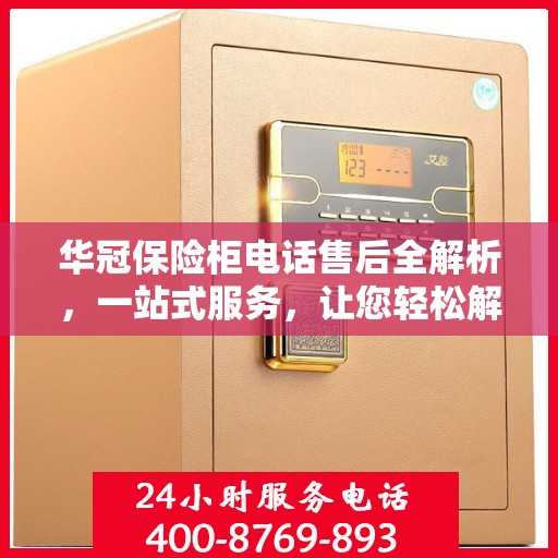 华冠保险柜电话售后全解析，一站式服务，让您轻松解决售后问题