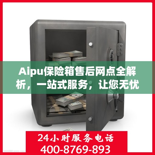 Aipu保险箱售后网点全解析，一站式服务，让您无忧售后！