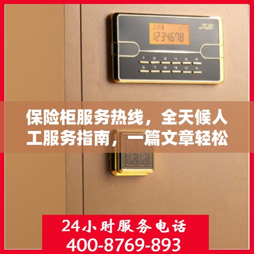 保险柜服务热线，全天候人工服务指南，一篇文章轻松掌握使用技巧