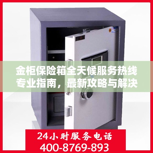 金柜保险箱全天候服务热线专业指南，最新攻略与解决方案